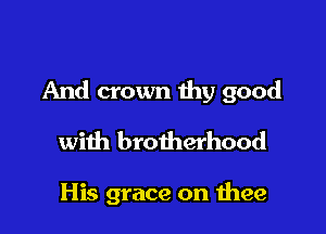 And crown thy good

with brotherhood

His grace on thee