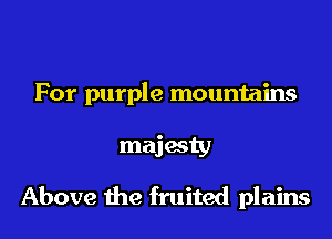For purple mountains
majesty

Above the fruited plains
