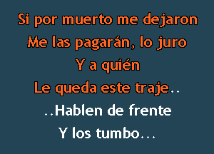 Si por muerto me dejaron
Me las pagaran, lo juro
Y a quie'n
Le queda este traje..
..Hablen de frente
Y los tumbo...