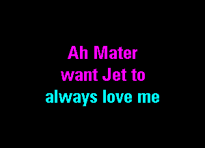 Ah Mater

want Jet to
always love me