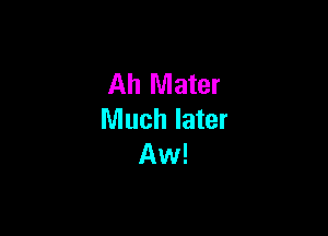 Ah Mater

Much later
Aw!