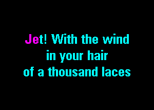 Jet! With the wind

in your hair
of a thousand laces