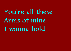 You're all these
Arms of mine

I wanna hold