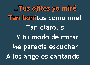 ..Tus ojitos yo mire'z
Tan bonitos como miel
Tan claro..s
..Y tu modo de mirar
Me parecia escuchar
A los angeles cantando..