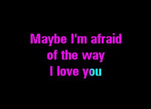 Maybe I'm afraid

of the way
I love you