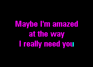 Maybe I'm amazed

at the way
I really need you