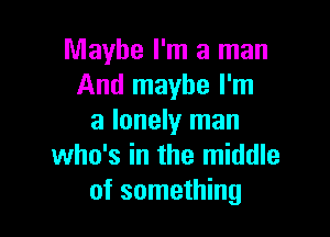 Maybe I'm a man
And maybe I'm

a lonely man
who's in the middle
of something