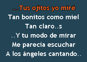 ...Tus ojitos yo mire'z
Tan bonitos como miel
Tan claro..s
..Y tu modo de mirar
Me parecia escuchar
A los angeles cantando..