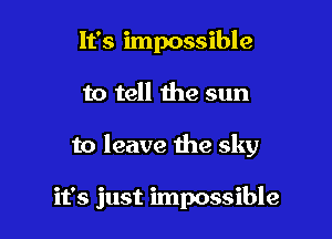 It's impossible

to tell the sun

to leave the sky

it's just impossible