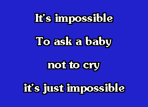 It's impossible

To ask a baby

not to cry

it's just impossible