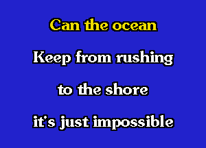 Can the ocean
Keep from rushing

to the shore

it's just impossible