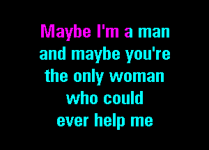 Maybe I'm a man
and maybe you're

the only woman
who could
ever help me