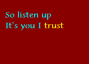 So listen up
It's you I trust
