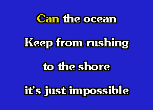 Can the ocean
Keep from rushing

to the shore

it's just impossible