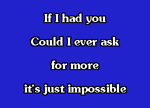 If I had you
Could I ever ask

for more

it's just impossible