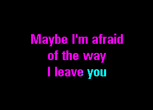 Maybe I'm afraid

of the way
I leave you