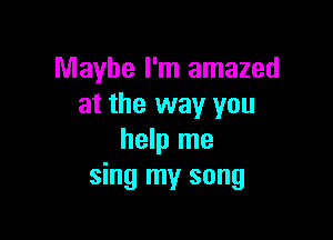 Maybe I'm amazed
at the way you

help me
sing my song