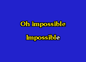 Oh impossible

Impossible
