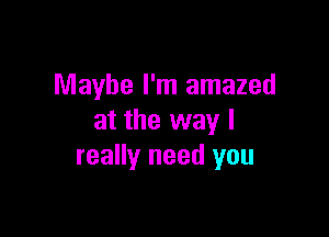 Maybe I'm amazed

at the way I
really need you