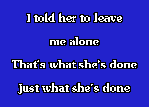 I told her to leave
me alone
That's what she's done

just what she's done