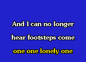 And 1 can no longer

hear footsteps come

one one lonely one