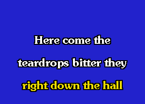 Here come the

teardrops bitter they

right down the hall