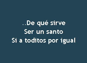 ..De quc sirve

Ser un santo
Si a toditos por igual