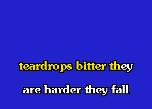 teardrops bitter they

are harder they fall