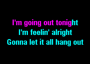I'm going out tonight

I'm feelin' alright
Gonna let it all hang out