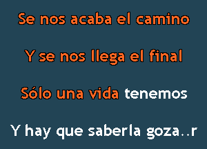 Se nos acaba el camino
Yse nos llega el final
Sblo una Vida tenemos

Y hay que saberla goza..r