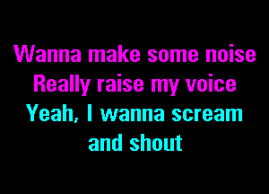 Wanna make some noise
Really raise my voice
Yeah, I wanna scream
and shout