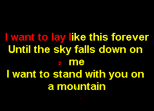 I want to lay like this forever
Until the sky falls down on
z me
I want to stand with you on
a mountain