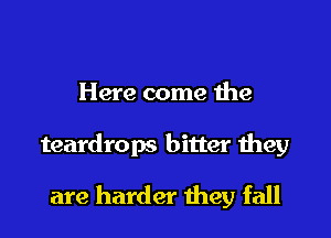 Here come the

teardrops bitter they

are harder they fall