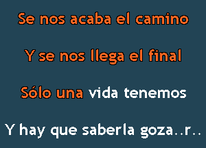 Se nos acaba el camino
Yse nos llega el final
Sblo una Vida tenemos

Y hay que saberla goza..r..