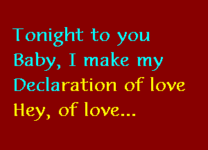 Tonight to you
Baby, I make my

Declaration of love
Hey, of love...
