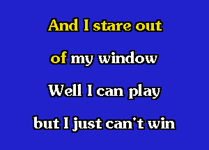 And I stare out

of my window

Well Ican play

but 1 just can't win