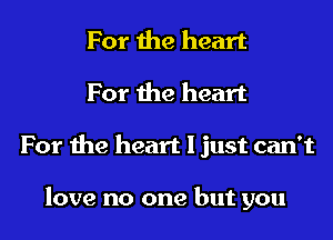 For the heart

For the heart

For the heart I just can't

love no one but you