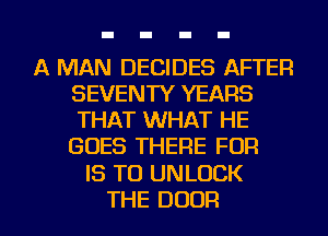 A MAN DECIDES AFTER
SEVENTY YEARS
THAT WHAT HE
GOES THERE FOR
IS TO UNLOCK
THE DOOR