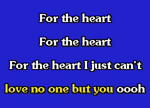 For the heart
For the heart
For the heart I just can't

love no one but you oooh