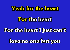 Yeah for the heart
For the heart
For the heart I just can't

love no one but you