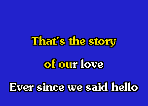That's the story

of our love

Ever since we said hello