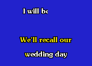 We'll recall our

wedding day