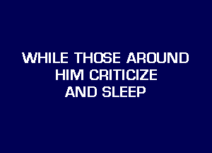 WHILE THOSE AROUND
HIM CRITICIZE

AND SLEEP