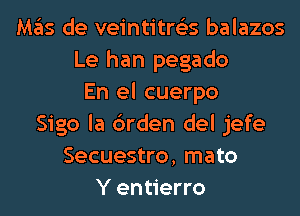 Mas de veintitrties balazos
Le han pegado
En el cuerpo
Sigo la 6rden del jefe
Secuestro, mato
Y entierro