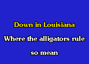 Down in Louisiana

Where the alligators rule

50 mean