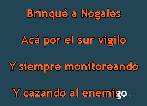 Brinqus'z a Nogales
Aca por el sur vigilo
Y siempre monitoreando

Y cazando al enemigo..