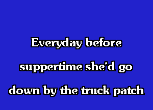 Everyday before
suppertime she'd go

down by the truck patch