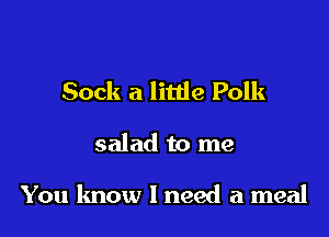 Sock a little Polk

salad to me

You know I need a meal
