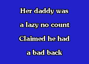 Her daddy was

a lazy no count

Claimed he had
a bad back