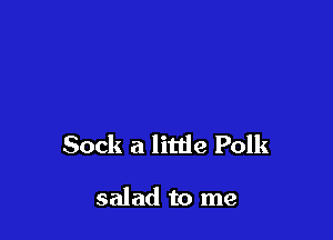Sock a little Polk

salad to me